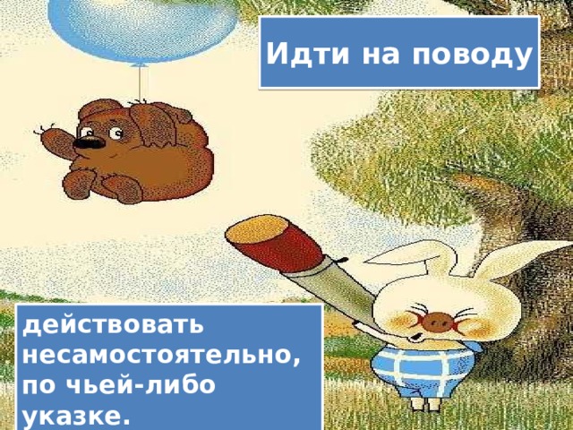Идти на поводу действовать несамостоятельно, по чьей-либо указке. 