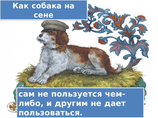 Как собака на сене сам не пользуется чем-либо, и другим не дает пользоваться. 