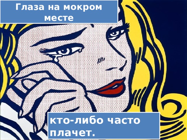 Глаза на мокром месте кто-либо часто плачет. 