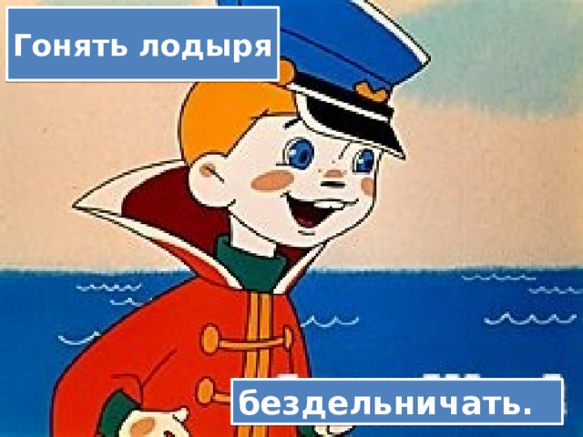 Гонять лодыря бездельничать. 
