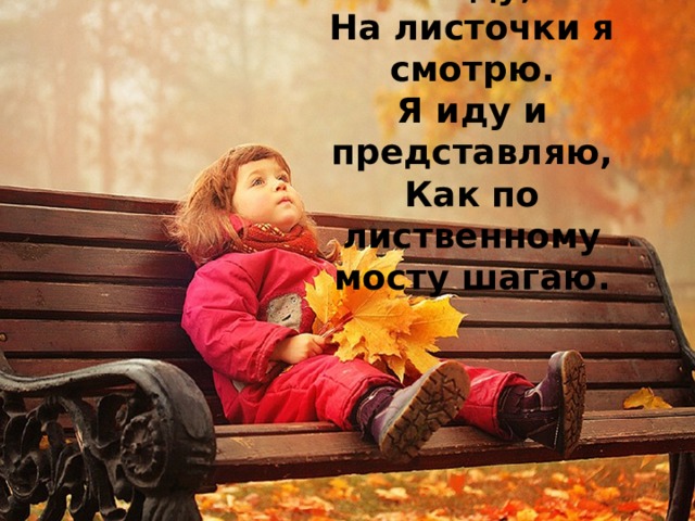 По листочкам я иду,  На листочки я смотрю.  Я иду и представляю,  Как по лиственному мосту шагаю. 