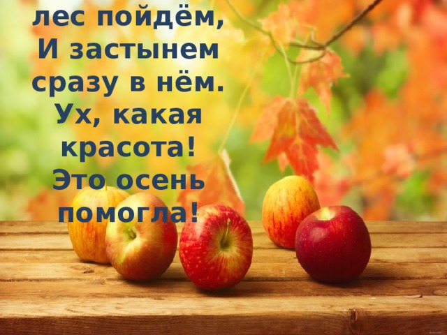  Осенью мы в лес пойдём,  И застынем сразу в нём.  Ух, какая красота!  Это осень помогла! 