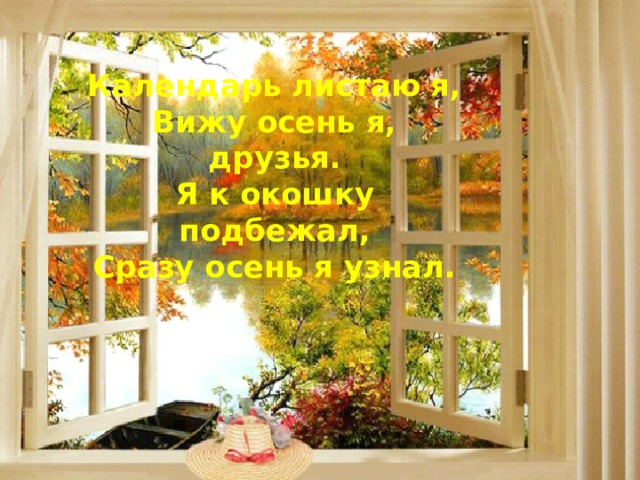 Календарь листаю я,  Вижу осень я, друзья.  Я к окошку подбежал,  Сразу осень я узнал. 