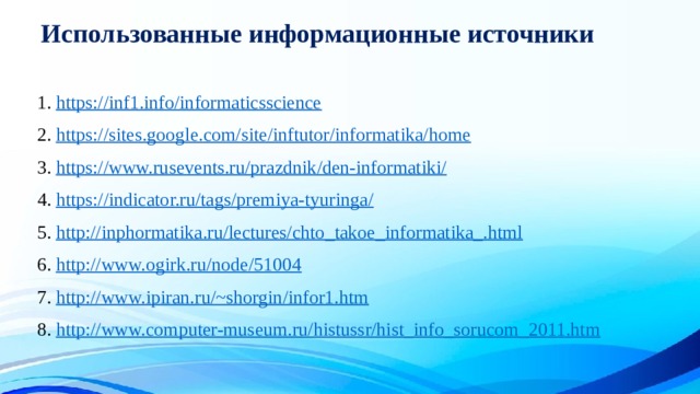 Использованные информационные источники 1. https://inf1.info/informaticsscience 2. https://sites.google.com/site/inftutor/informatika/home 3. https://www.rusevents.ru/prazdnik/den-informatiki/ 4. https://indicator.ru/tags/premiya-tyuringa/ 5. http://inphormatika.ru/lectures/chto_takoe_informatika_.html 6. http://www.ogirk.ru/node/51004 7. http://www.ipiran.ru/~shorgin/infor1.htm 8. http://www.computer-museum.ru/histussr/hist_info_sorucom_2011.htm 