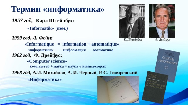 Термин «информатика»  1957 год,   Карл Штейнбух:  1959 год, Л. Фейн:   1962 год,  Ф. Дрейфус:  1968 год, А.И. Михайлов , А. И. Черный , Р. С. Гиляревский «Informatik» (нем.) Ф. Дрейфус К. Штейнбух «Informatique = information + automatique»  информатика  информация автоматика «Computer science»  компьютер + наука = наука о компьютерах «Информатика» 