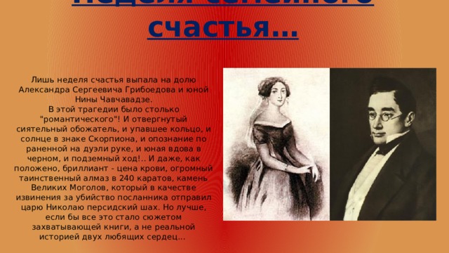 Неделя семейного счастья… Лишь неделя счастья выпала на долю Александра Сергеевича Грибоедова и юной Нины Чавчавадзе.  В этой трагедии было столько 