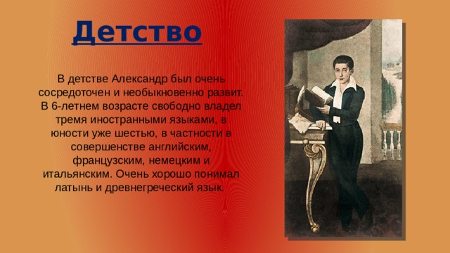 Детство  В детстве Александр был очень сосредоточен и необыкновенно развит. В 6-летнем возрасте свободно владел тремя иностранными языками, в юности уже шестью, в частности в совершенстве английским, французским, немецким и итальянским. Очень хорошо понимал латынь и древнегреческий язык. 