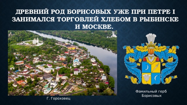 Древний род Борисовых уже при Петре I занимался торговлей хлебом в Рыбинске и Москве. Фамильный герб Борисовых Г. Гороховец 