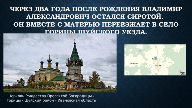 Через два года после рождения Владимир Александрович остался сиротой.  Он вместе с Матерью переезжает в село Горицы Шуйского уезда. Церковь Рождества Пресвятой Богородицы - Горицы - Шуйский район - Ивановская область 
