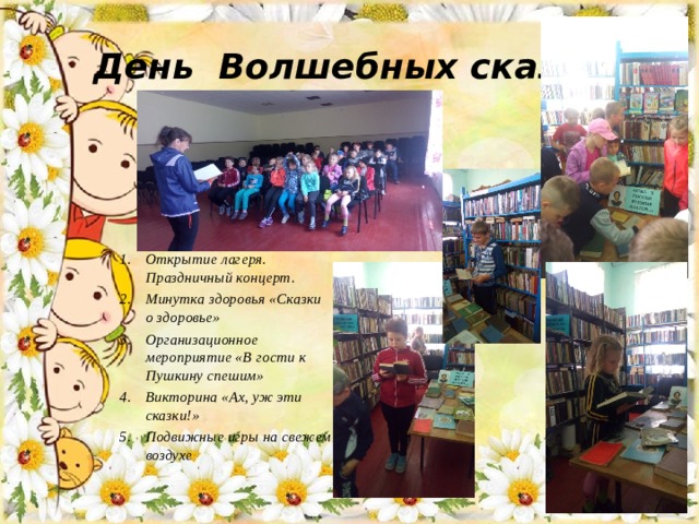 День Волшебных сказок Открытие лагеря. Праздничный концерт. Минутка здоровья «Сказки о здоровье» Организационное мероприятие «В гости к Пушкину спешим» Викторина «Ах, уж эти сказки!» Подвижные игры на свежем воздухе 