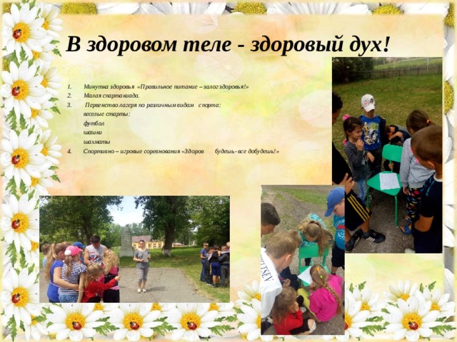 В здоровом теле - здоровый дух! Минутка здоровья «Правильное питание – залог здоровья!» Малая спартакиада.  Первенство лагеря по различным видам спорта:  веселые старты:  футбол  шашки  шахматы 4. Спортивно – игровые соревнования «Здоров будешь- все добудешь!» 