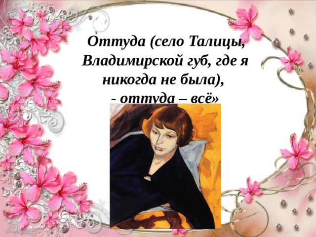  Оттуда (село Талицы, Владимирской губ, где я никогда не была), - оттуда – всё» 