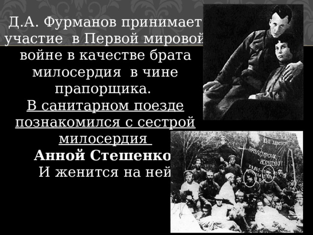 Д.А. Фурманов принимает участие  в Первой мировой войне в качестве брата милосердия  в чине прапорщика. В санитарном поезде познакомился с сестрой милосердия  Анной Стешенко  И женится на ней 
