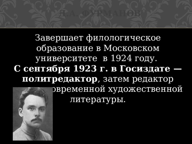 Д.А. Фурманов Завершает филологическое образование в Московском университете в 1924 году. С сентября 1923 г. в Госиздате — политредактор , затем редактор отдела современной художественной литературы. 