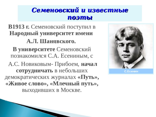 Семеновский и известные поэты В1913 г. Семеновский поступил в Народный университет имени А.Л. Шанявского. В университете Семеновский познакомился С.А. Есениным, с  А.С. Новиковым- Прибоем, начал сотрудничать в небольших демократических журналах «Путь», «Живое слово», «Млечный путь», выходивших в Москве. С.Есенин 