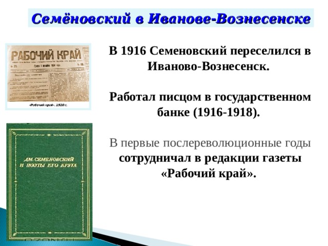Семёновский в Иванове-Вознесенске В 1916 Семеновский переселился в Иваново-Вознесенск. Работал писцом в государственном банке (1916-1918).  В первые послереволюционные годы сотрудничал в редакции газеты «Рабочий край».   