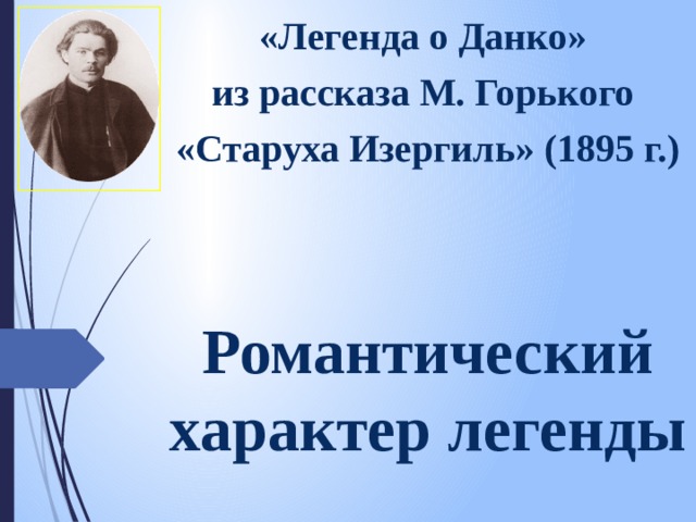 «Легенда о Данко» из рассказа М. Горького «Старуха Изергиль» (1895 г.)    Романтический характер легенды 