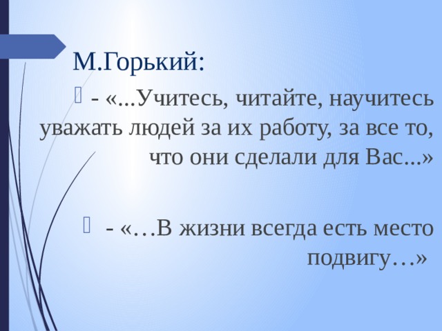 М.Горький: - «...Учитесь, читайте, научитесь уважать людей за их работу, за все то, что они сделали для Вас...»  - «…В жизни всегда есть место подвигу…» 