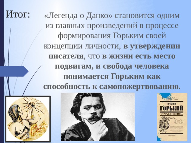 Итог: «Легенда о Данко» становится одним из главных произведений в процессе формирования Горьким своей концепции личности, в утверждении писателя , что в жизни есть место подвигам, и  свобода человека понимается Горьким как способность к самопожертвованию. 