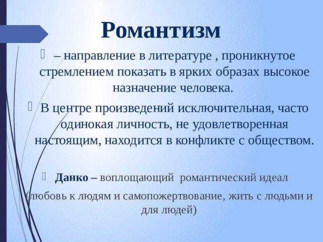 Романтизм – направление в литературе , проникнутое стремлением показать в ярких образах высокое назначение человека. В центре произведений исключительная, часто одинокая личность, не удовлетворенная настоящим, находится в конфликте с обществом.   Данко – воплощающий романтический идеал (любовь к людям и самопожертвование , жить с людьми и для людей) 