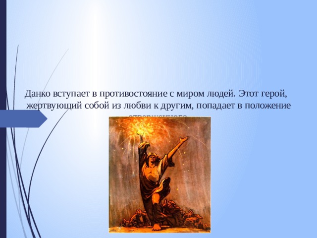 Данко вступает в противостояние с миром людей. Этот герой, жертвующий собой из любви к другим, попадает в положение отверженного .   