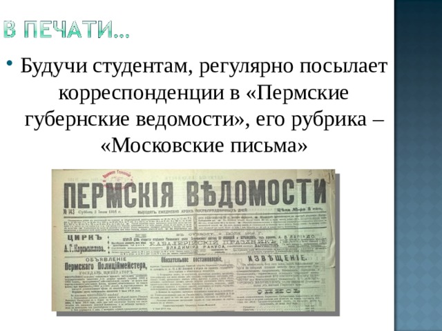 Будучи студентам, регулярно посылает корреспонденции в «Пермские губернские ведомости», его рубрика – «Московские письма» 