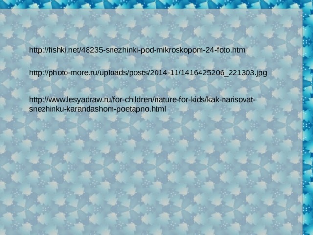 http://fishki.net/48235-snezhinki-pod-mikroskopom-24-foto.html http://photo-more.ru/uploads/posts/2014-11/1416425206_221303.jpg http://www.lesyadraw.ru/for-children/nature-for-kids/kak-narisovat-snezhinku-karandashom-poetapno.html 