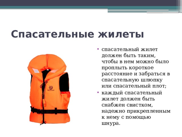 Спасательные жилеты спасательный жилет должен быть таким, чтобы в нем можно было проплыть короткое расстояние и забраться в спасательную шлюпку или спасательный плот; каждый спасательный жилет должен быть снабжен свистком, надежно прикрепленным к нему с помощью шнура. 