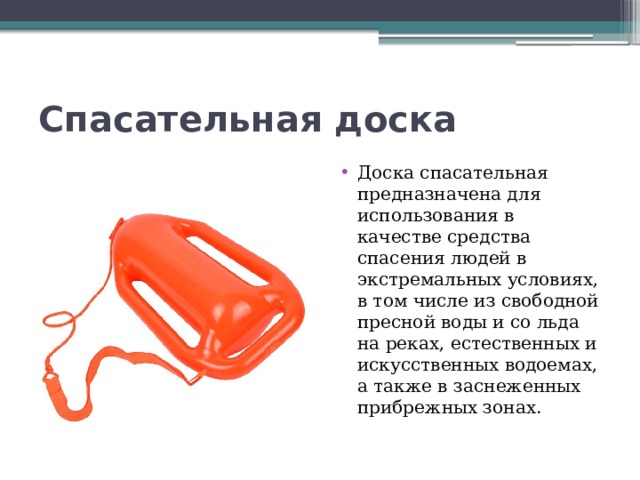 Спасательная доска Доска спасательная предназначена для использования в качестве средства спасения людей в экстремальных условиях, в том числе из свободной пресной воды и со льда на реках, естественных и искусственных водоемах, а также в заснеженных прибрежных зонах. 