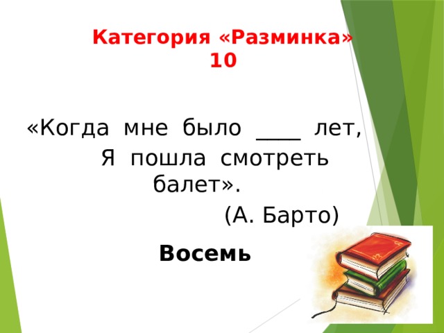 Категория «Разминка»  10 «Когда мне было ____ лет,  Я пошла смотреть балет».  (А. Барто) Восемь 
