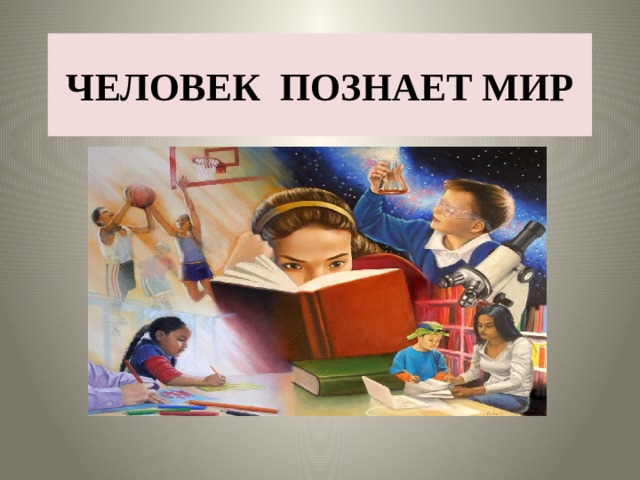 ЧЕЛОВЕК ПОЗНАЕТ МИР 