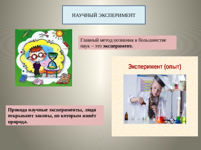 НАУЧНЫЙ ЭКСПЕРИМЕНТ Главный метод познания в большинстве наук – это эксперимент. Проводя научные эксперименты, люди открывают законы, по которым живёт природа. 