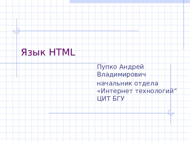 Язык HTML Пупко Андрей Владимирович начальник отдела « Интернет технологий“ ЦИТ БГУ 