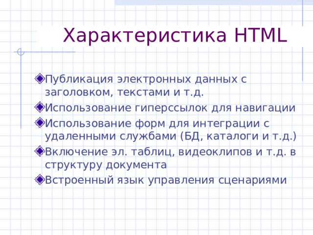 Характеристика HTML Публикация электронных данных с заголовком, текстами и т.д. Использование гиперссылок для навигации Использование форм для интеграции с удаленными службами (БД, каталоги и т.д.) Включение эл. таблиц, видеоклипов и т.д. в структуру документа Встроенный язык управления сценариями 