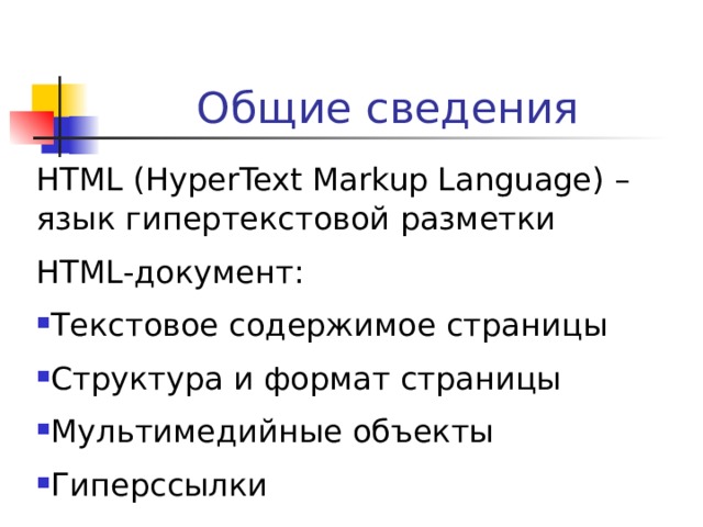 Общие сведения HTML (HyperText Markup Language) – язык гипертекстовой разметки HTML- документ: Текстовое содержимое страницы Структура и формат страницы Мультимедийные объекты Гиперссылки 