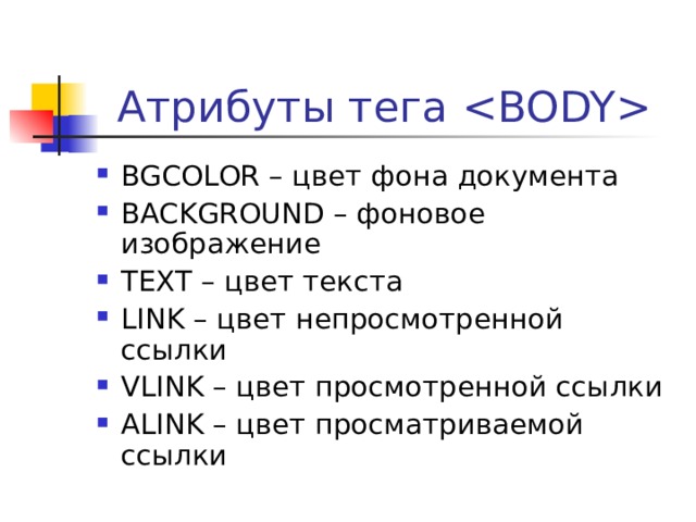Атрибуты тега  BGCOLOR – цвет фона документа BACKGROUND – фоновое изображение TEXT – цвет текста LINK – цвет непросмотренной ссылки VLINK – цвет просмотренной ссылки ALINK – цвет просматриваемой ссылки 