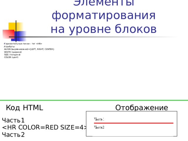 Элементы форматирования  на уровне блоков Горизонтальные линии – тег  Атрибуты: ALIGN (выравнивание) ={LEFT, RIGHT, CENTER} WIDTH ( ширина) SIZE ( толщина) COLOR ( цвет) Код HTML Отображение Часть1  Часть2 