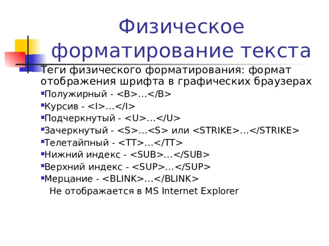 Физическое форматирование текста Теги физического форматирования: формат отображения шрифта в графических браузерах Полужирный - … Курсив - … Подчеркнутый - … Зачеркнутый - … или … Телетайпный - … Нижний индекс - …  Верхний индекс - … Мерцание - …   Не отображается в MS Internet Explorer 