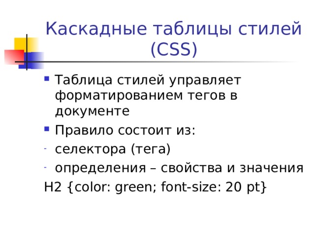 Каскадные таблицы стилей (CSS) Таблица стилей управляет форматированием тегов в документе Правило состоит из: селектора (тега) определения – свойства и значения H2 {color: green; font-size: 20 pt} 