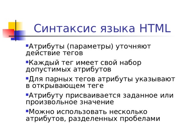 Синтаксис языка HTML Атрибуты (параметры) уточняют действие тегов Каждый тег имеет свой набор допустимых атрибутов Для парных тегов атрибуты указывают в открывающем теге Атрибуту присваивается заданное или произвольное значение Можно использовать несколько атрибутов, разделенных пробелами 