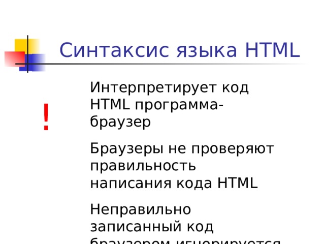 Синтаксис языка HTML Интерпретирует код HTML программа-браузер Браузеры не проверяют правильность написания кода HTML Неправильно записанный код браузером игнорируется ! 