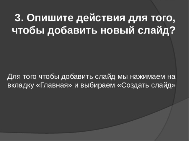 3. Опишите действия для того, чтобы добавить новый слайд? Для того чтобы добавить слайд мы нажимаем на вкладку «Главная» и выбираем «Создать слайд» 