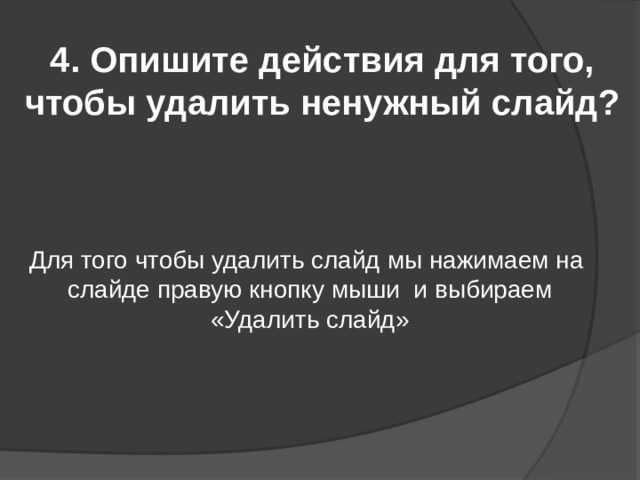 4. Опишите действия для того, чтобы удалить ненужный слайд? Для того чтобы удалить слайд мы нажимаем на слайде правую кнопку мыши и выбираем «Удалить слайд» 