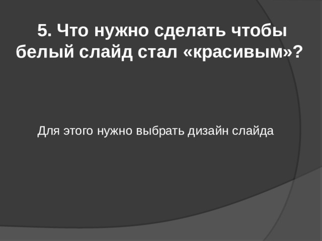 5. Что нужно сделать чтобы белый слайд стал «красивым»? Для этого нужно выбрать дизайн слайда 