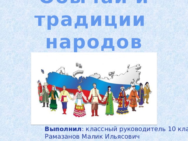 Обычаи и традиции  народов России Выполнил : классный руководитель 10 класса Рамазанов Малик Ильясович 