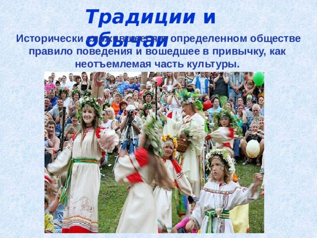 Традиции и обычаи  Исторически сложившееся в определенном обществе правило поведения и вошедшее в привычку, как неотъемлемая часть культуры. 