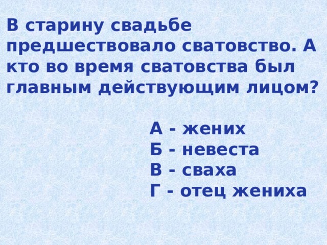 В старину свадьбе предшествовало сватовство. А кто во время сватовства был главным действующим лицом?   А - жених  Б - невеста  В - сваха  Г - отец жениха   