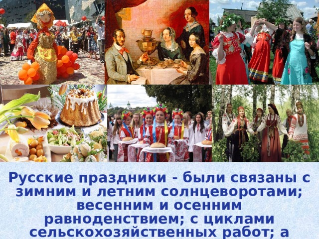 Русские праздники - были связаны с зимним и летним солнцеворотами; весенним и осенним равноденствием; с циклами сельскохозяйственных работ; а также с языческими и христианскими основами веры. 
