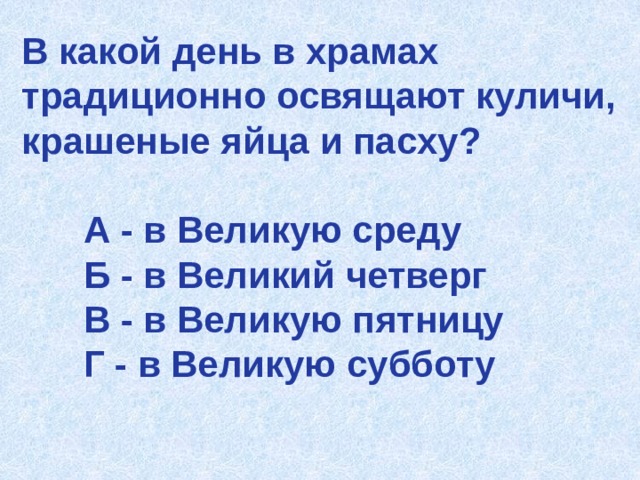 В какой день в храмах традиционно освящают куличи, крашеные яйца и пасху?   А - в Великую среду  Б - в Великий четверг  В - в Великую пятницу  Г - в Великую субботу   
