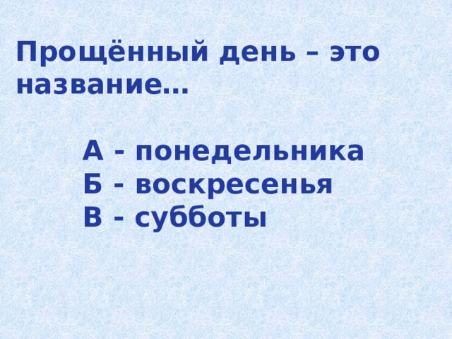 Прощённый день – это название…   А - понедельника  Б - воскресенья  В - субботы 